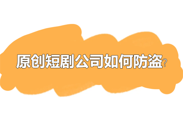 原創(chuàng)短劇公司如何防盜？.png
