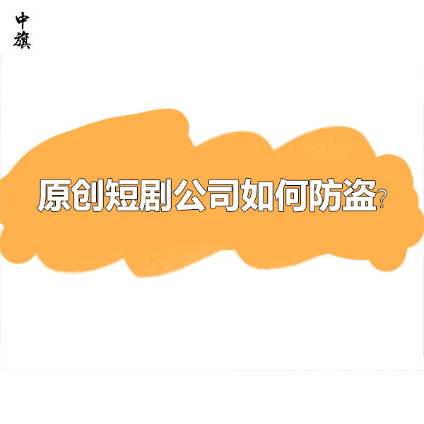 原創(chuàng)短劇公司如何防盜？