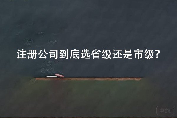 注冊(cè)公司到底選省級(jí)還是市級(jí)？
